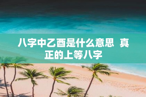 八字中乙酉是什么意思 真正的上等八字