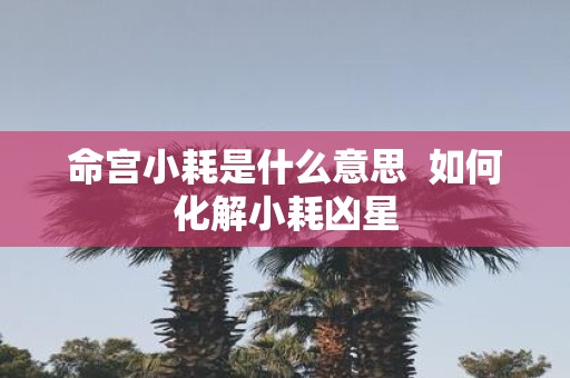 命宫小耗是什么意思 如何化解小耗凶星