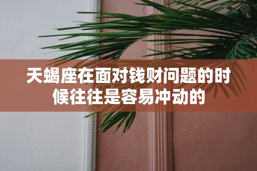 天蝎座在面对钱财问题的时候往往是容易冲动的