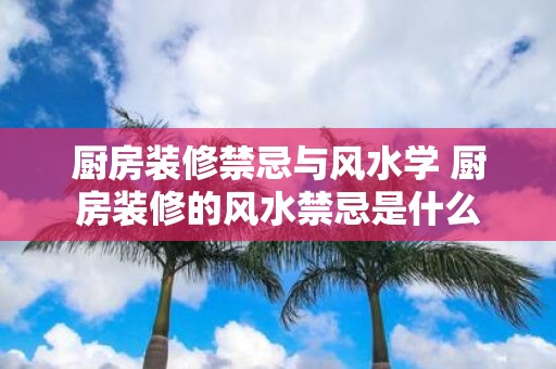 厨房装修禁忌与风水学 厨房装修的风水禁忌是什么