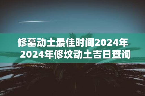 修墓动土最佳时间2025年 2025年修坟动土吉日查询