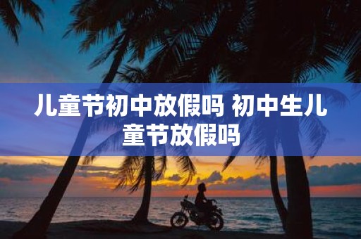 儿童节初中放假吗 初中生儿童节放假吗