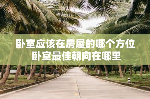 卧室应该在房屋的哪个方位 卧室最佳朝向在哪里