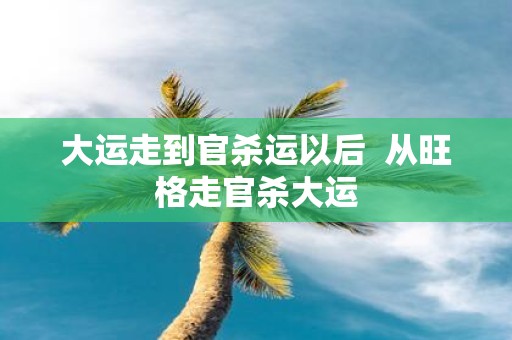 大运走到官杀运以后 从旺格走官杀大运