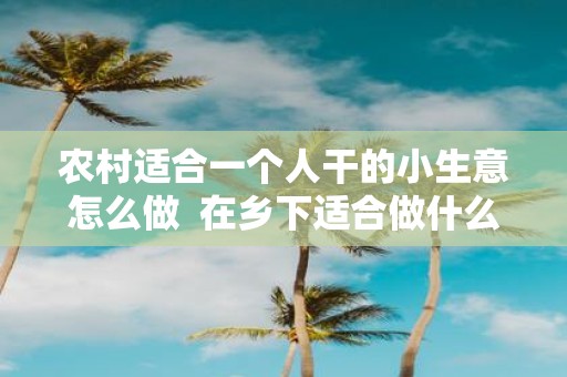 农村适合一个人干的小生意怎么做 在乡下适合做什么生意