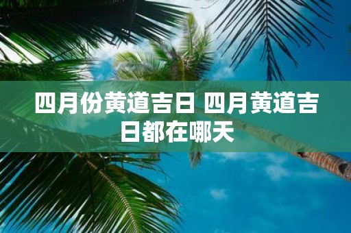 四月份黄道吉日 四月黄道吉日都在哪天