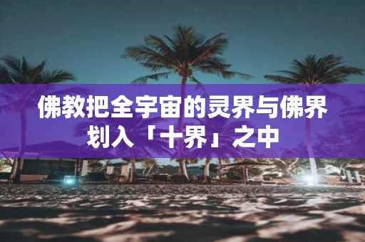佛教把全宇宙的灵界与佛界划入「十界」之中