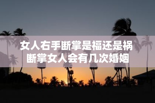 女人右手断掌是福还是祸 断掌女人会有几次婚姻