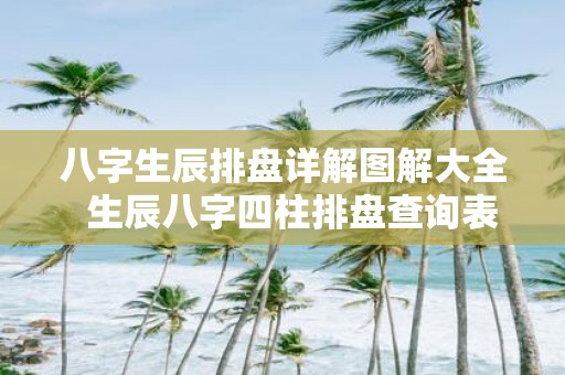 八字生辰排盘详解图解大全 生辰八字四柱排盘查询表