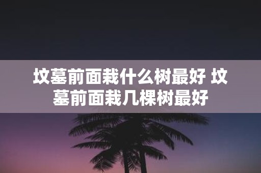 坟墓前面栽什么树最好 坟墓前面栽几棵树最好