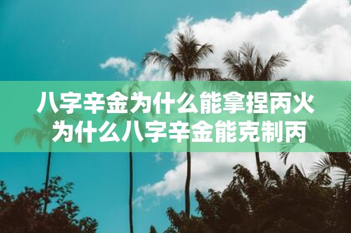 八字辛金为什么能拿捏丙火 为什么八字辛金能克制丙火