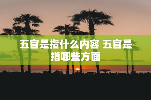 五官是指什么内容 五官是指哪些方面
