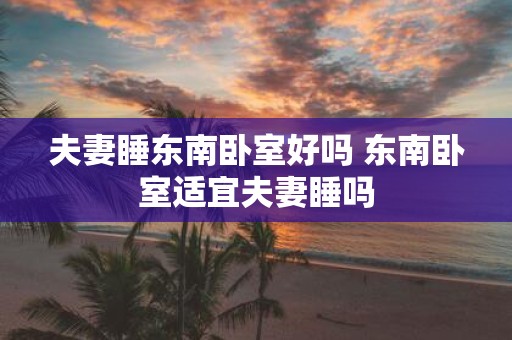 夫妻睡东南卧室好吗 东南卧室适宜夫妻睡吗