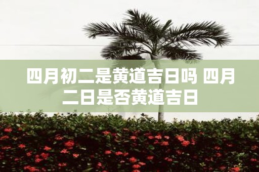 四月初二是黄道吉日吗 四月二日是否黄道吉日