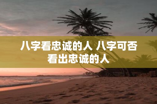 八字看忠诚的人 八字可否看出忠诚的人