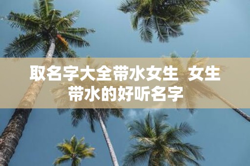 取名字大全带水女生 女生带水的好听名字