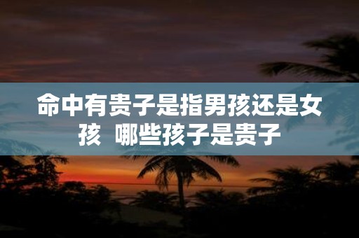 命中有贵子是指男孩还是女孩 哪些孩子是贵子