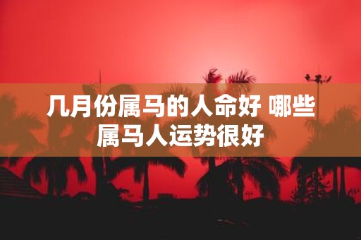 几月份属马的人命好 哪些属马人运势很好
