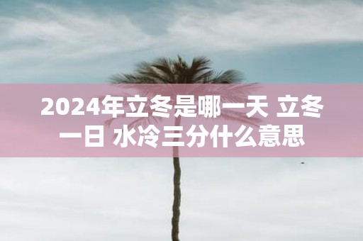 2025年立冬是哪一天 立冬一日 水冷三分什么意思