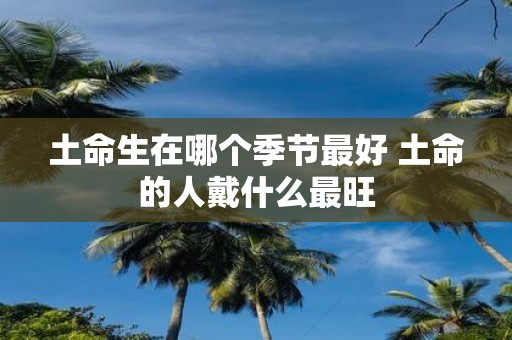 土命生在哪个季节最好 土命的人戴什么最旺