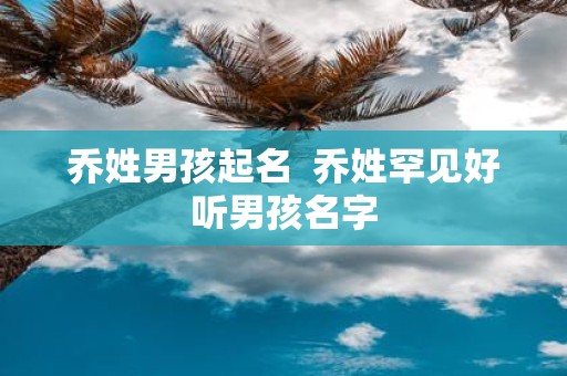 乔姓男孩起名 乔姓罕见好听男孩名字
