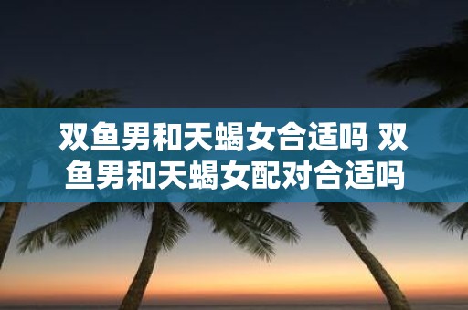 双鱼男和天蝎女合适吗 双鱼男和天蝎女配对合适吗