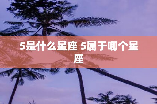 5是什么星座 5属于哪个星座
