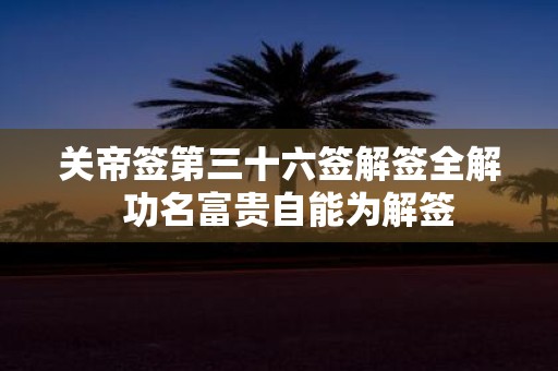 关帝签第三十六签解签全解 功名富贵自能为解签
