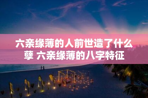 六亲缘薄的人前世造了什么孽 六亲缘薄的八字特征