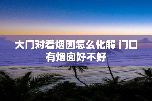 大门对着烟囱怎么化解 门口有烟囱好不好