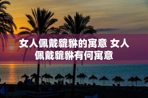 女人佩戴貔貅的寓意 女人佩戴貔貅有何寓意