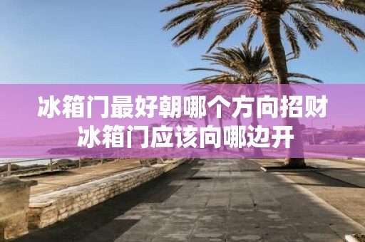 冰箱门最好朝哪个方向招财 冰箱门应该向哪边开