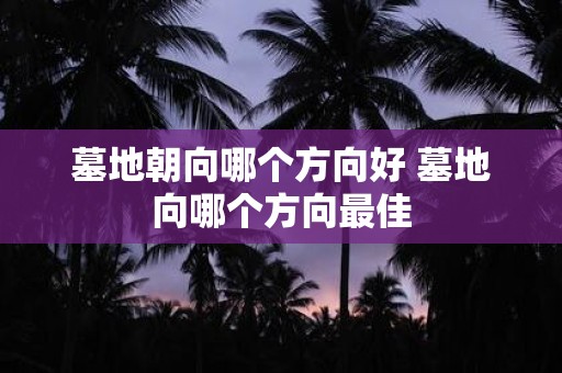 墓地朝向哪个方向好 墓地向哪个方向最佳