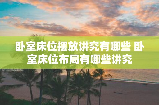 卧室床位摆放讲究有哪些 卧室床位布局有哪些讲究
