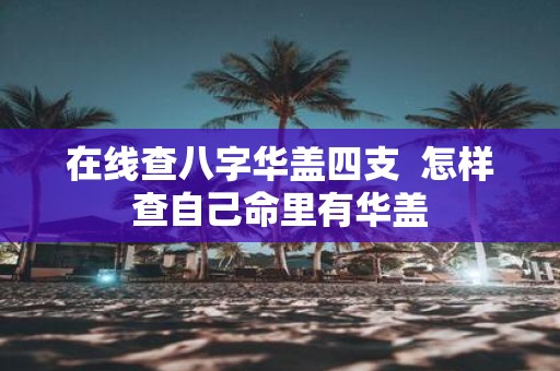 在线查八字华盖四支 怎样查自己命里有华盖