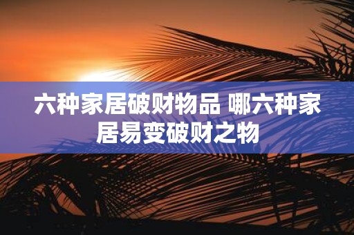 六种家居破财物品 哪六种家居易变破财之物
