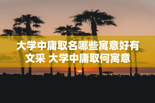 大学中庸取名哪些寓意好有文采 大学中庸取何寓意