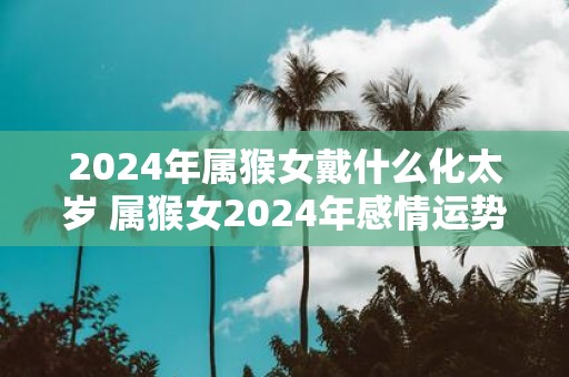 2025年属猴女戴什么化太岁 属猴女2025年感情运势