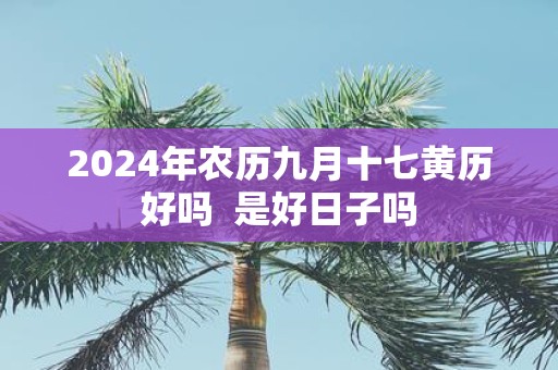 2025年农历九月十七黄历好吗 是好日子吗
