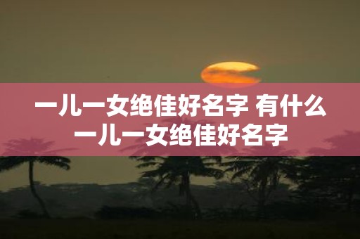 一儿一女绝佳好名字 有什么一儿一女绝佳好名字