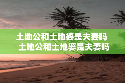 土地公和土地婆是夫妻吗 土地公和土地婆是夫妻吗