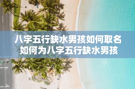 八字五行缺水男孩如何取名 如何为八字五行缺水男孩起名