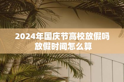 2025年国庆节高校放假吗 放假时间怎么算