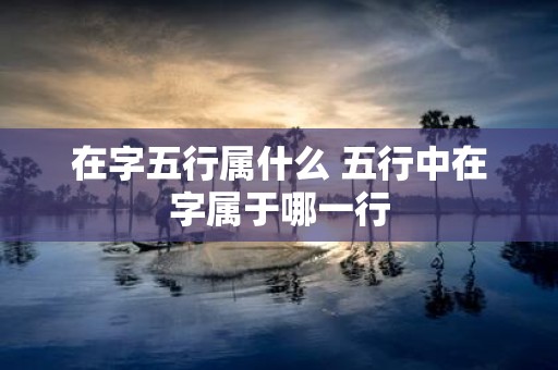 在字五行属什么 五行中在字属于哪一行