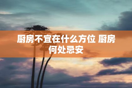 厨房不宜在什么方位 厨房何处忌安