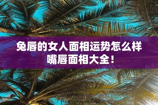 兔唇的女人面相运势怎么样 嘴唇面相大全！