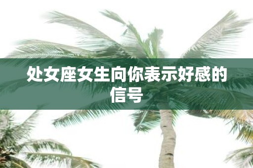 处女座女生向你表示好感的信号