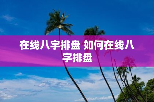 在线八字排盘 如何在线八字排盘