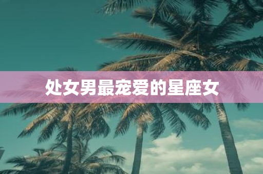 处女男最宠爱的星座女