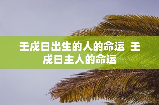 壬戌日出生的人的命运 壬戌日主人的命运